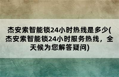 杰安索智能锁24小时热线是多少(杰安索智能锁24小时服务热线，全天候为您解答疑问)