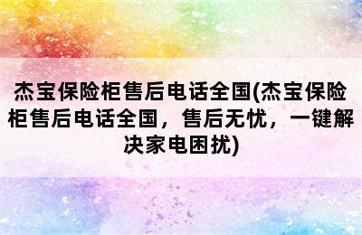 杰宝保险柜售后电话全国(杰宝保险柜售后电话全国，售后无忧，一键解决家电困扰)