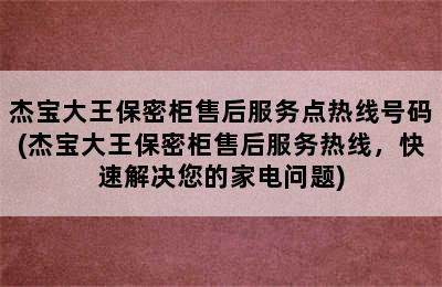 杰宝大王保密柜售后服务点热线号码(杰宝大王保密柜售后服务热线，快速解决您的家电问题)