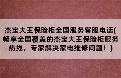 杰宝大王保险柜全国服务客服电话(畅享全国覆盖的杰宝大王保险柜服务热线，专家解决家电维修问题！)