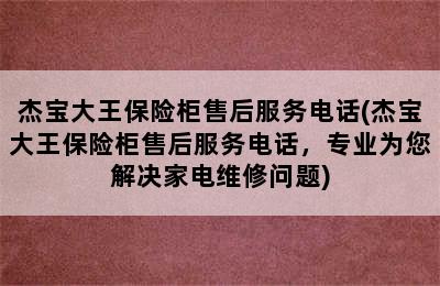 杰宝大王保险柜售后服务电话(杰宝大王保险柜售后服务电话，专业为您解决家电维修问题)