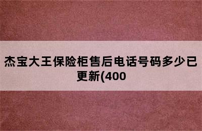 杰宝大王保险柜售后电话号码多少已更新(400.更新)