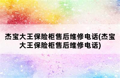 杰宝大王保险柜售后维修电话(杰宝大王保险柜售后维修电话)