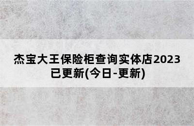 杰宝大王保险柜查询实体店2023已更新(今日-更新)