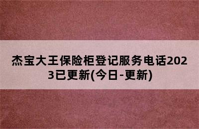 杰宝大王保险柜登记服务电话2023已更新(今日-更新)