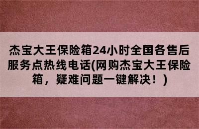 杰宝大王保险箱24小时全国各售后服务点热线电话(网购杰宝大王保险箱，疑难问题一键解决！)