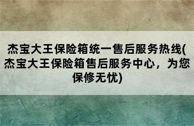 杰宝大王保险箱统一售后服务热线(杰宝大王保险箱售后服务中心，为您保修无忧)