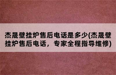 杰晟壁挂炉售后电话是多少(杰晟壁挂炉售后电话，专家全程指导维修)