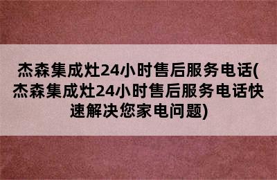 杰森集成灶24小时售后服务电话(杰森集成灶24小时售后服务电话快速解决您家电问题)