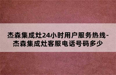 杰森集成灶24小时用户服务热线-杰森集成灶客服电话号码多少