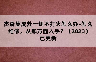 杰森集成灶一侧不打火怎么办-怎么维修，从那方面入手？（2023）已更新