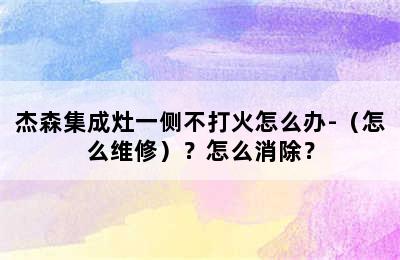 杰森集成灶一侧不打火怎么办-（怎么维修）？怎么消除？