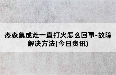 杰森集成灶一直打火怎么回事-故障解决方法(今日资讯)