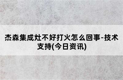 杰森集成灶不好打火怎么回事-技术支持(今日资讯)