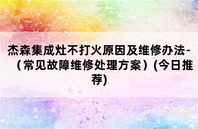 杰森集成灶不打火原因及维修办法-（常见故障维修处理方案）(今日推荐)