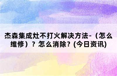 杰森集成灶不打火解决方法-（怎么维修）？怎么消除？(今日资讯)