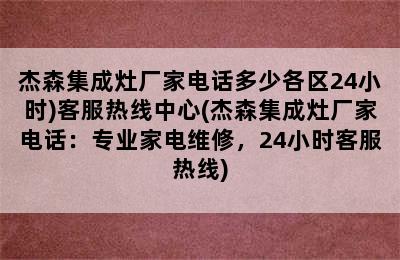 杰森集成灶厂家电话多少各区24小时)客服热线中心(杰森集成灶厂家电话：专业家电维修，24小时客服热线)