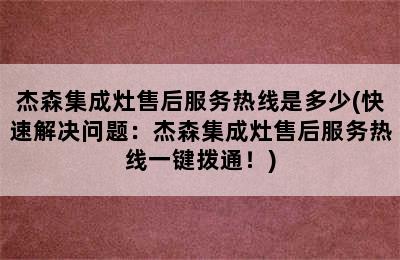 杰森集成灶售后服务热线是多少(快速解决问题：杰森集成灶售后服务热线一键拨通！)