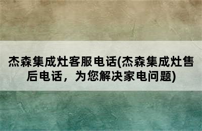 杰森集成灶客服电话(杰森集成灶售后电话，为您解决家电问题)