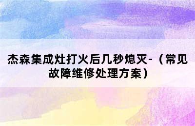 杰森集成灶打火后几秒熄灭-（常见故障维修处理方案）