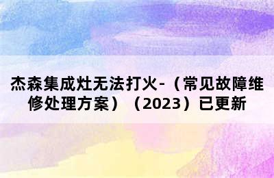 杰森集成灶无法打火-（常见故障维修处理方案）（2023）已更新