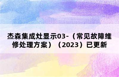 杰森集成灶显示03-（常见故障维修处理方案）（2023）已更新