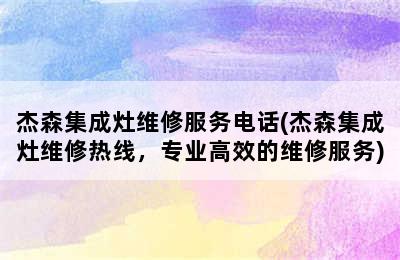 杰森集成灶维修服务电话(杰森集成灶维修热线，专业高效的维修服务)