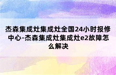 杰森集成灶集成灶全国24小时报修中心-杰森集成灶集成灶e2故障怎么解决