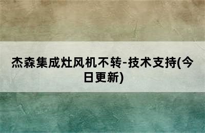 杰森集成灶风机不转-技术支持(今日更新)