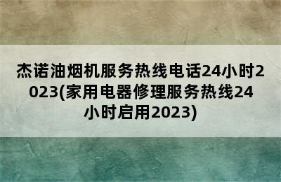 杰诺油烟机服务热线电话24小时2023(家用电器修理服务热线24小时启用2023)