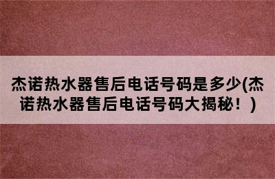 杰诺热水器售后电话号码是多少(杰诺热水器售后电话号码大揭秘！)