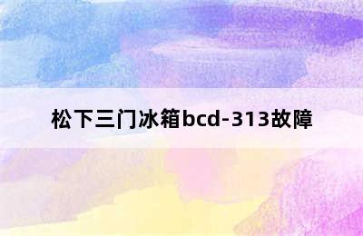 松下三门冰箱bcd-313故障