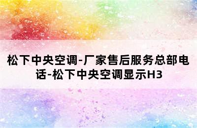 松下中央空调-厂家售后服务总部电话-松下中央空调显示H3