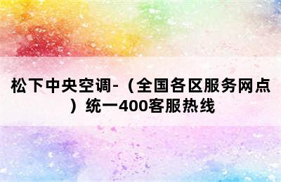 松下中央空调-（全国各区服务网点）统一400客服热线