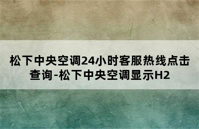 松下中央空调24小时客服热线点击查询-松下中央空调显示H2