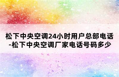 松下中央空调24小时用户总部电话-松下中央空调厂家电话号码多少