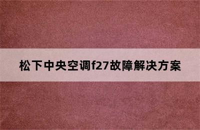 松下中央空调f27故障解决方案