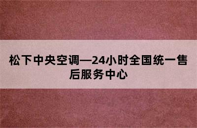 松下中央空调—24小时全国统一售后服务中心