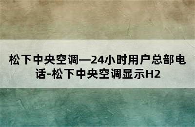 松下中央空调—24小时用户总部电话-松下中央空调显示H2