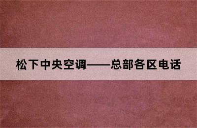 松下中央空调——总部各区电话