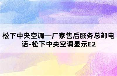 松下中央空调—厂家售后服务总部电话-松下中央空调显示E2