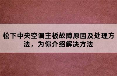 松下中央空调主板故障原因及处理方法，为你介绍解决方法