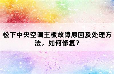 松下中央空调主板故障原因及处理方法，如何修复？