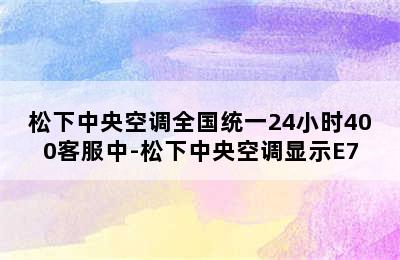 松下中央空调全国统一24小时400客服中-松下中央空调显示E7