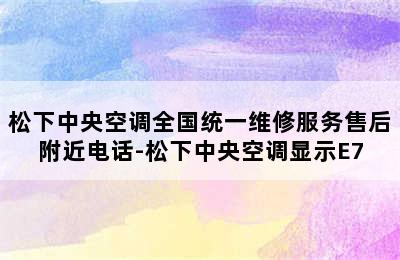 松下中央空调全国统一维修服务售后附近电话-松下中央空调显示E7