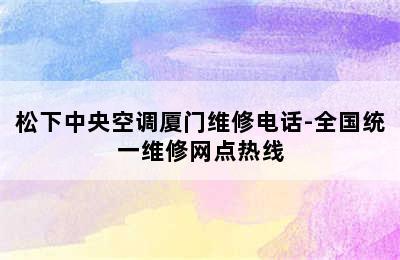 松下中央空调厦门维修电话-全国统一维修网点热线