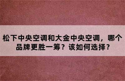 松下中央空调和大金中央空调，哪个品牌更胜一筹？该如何选择？