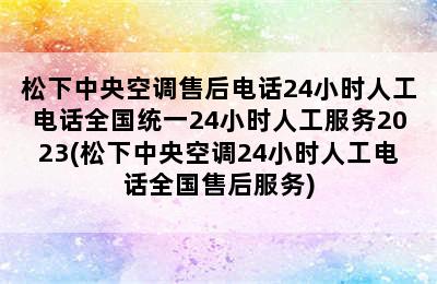 松下中央空调售后电话24小时人工电话全国统一24小时人工服务2023(松下中央空调24小时人工电话全国售后服务)