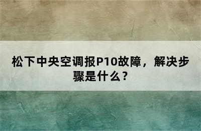 松下中央空调报P10故障，解决步骤是什么？