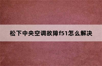 松下中央空调故障f51怎么解决